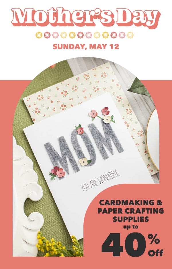 Mother's Day Sunday May 12. Cardmaking & Papercrafting Supplies. Up to 40% off.