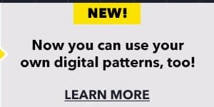NEW! Now you can use your own digital patterns, too! LEARN MORE!