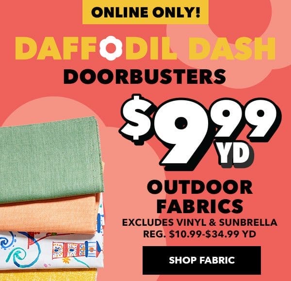 Daffodil Dash Doobusters continue online only! \\$9.99 yd Outdoor Fabrics. Excludes vinyl and Sunbrella. Reg. \\$10.99 - \\$34.99 yd. Shop Fabric!