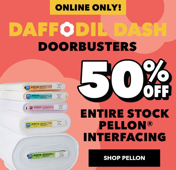 Daff Dash Doorbusters continue online! 50% off ENTIRE STOCK Pellon Interfacing. SHOP PELLON!