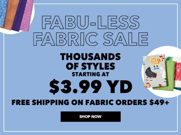 Fabu-Less Fabric Sale. Thousands of styles starting at \\$3.99 yd. Free Shipping on Fabric Orders \\$49 or more. Shop Now!