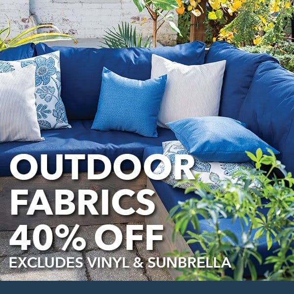 Outdoor Fabrics. 40% off. Excludes vinyl and Sunbrella.