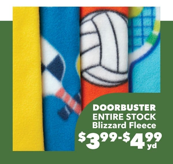 Doorbuster. ENTIRE STOCK Blizzard Fleece. \\$3.99-\\$4.99 yd. Reg. \\$12.99-\\$17.99 yd. Shop Now!