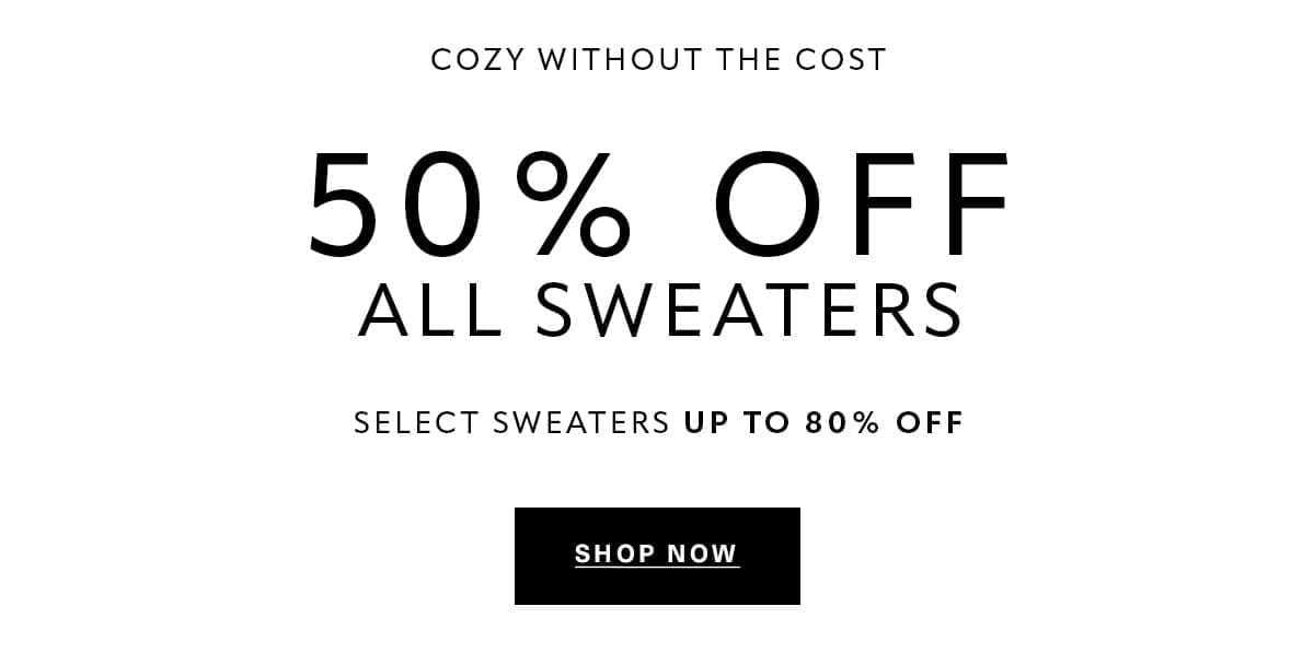 COZY WITHOUT THE COST 50% OFF ALL SWEATERS SELECT SWEATERS UP TO 80% OFF SHOP NOW