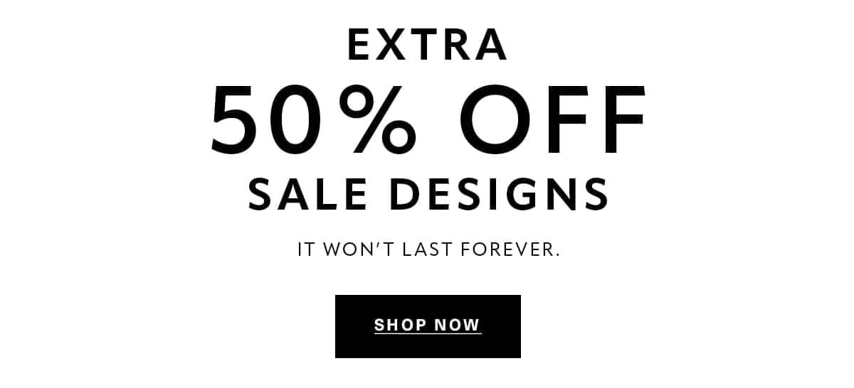 EXTRA 50% OFF SALE DESIGNS It won't last forever. SHOP NOW