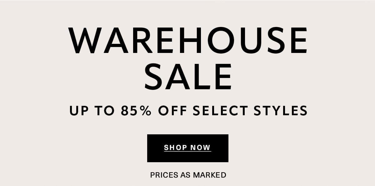 WAREHOUSE SALE Up to 85% off select styles PRICES AS MARKED SHOP NOW