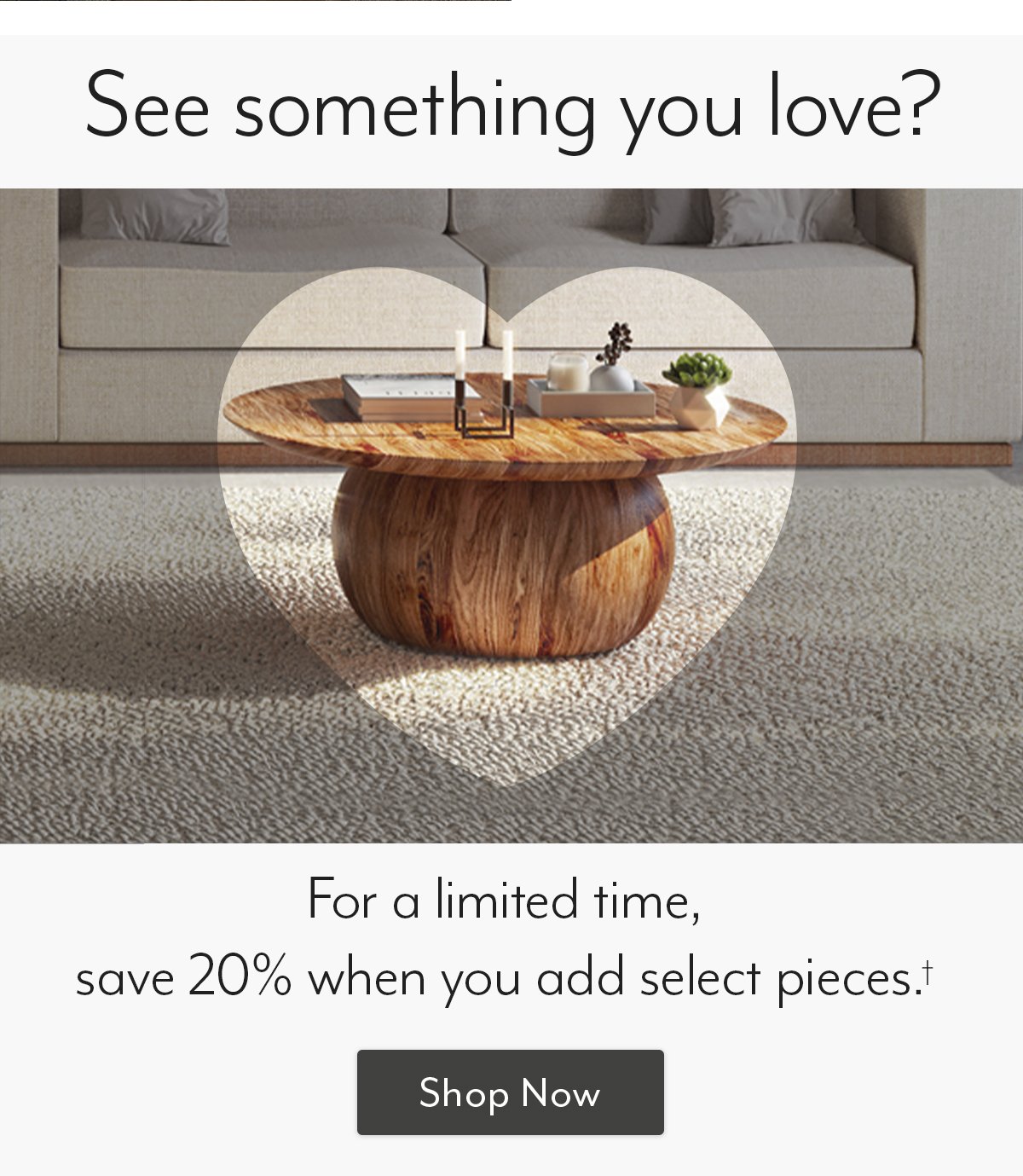 Save 20% when you add select pieces
