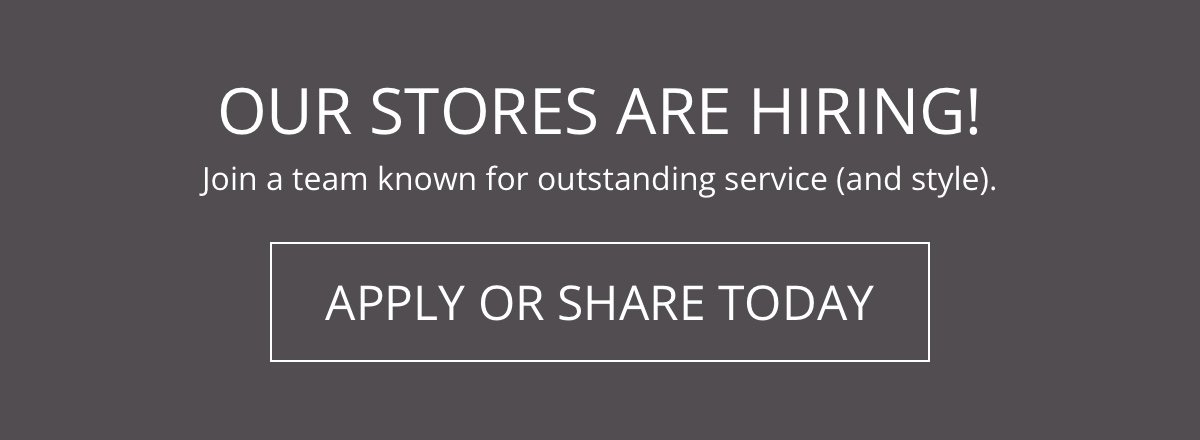 Our Stores Are Hiring!|Join a team known for outstanding service (and style).|Apply or Share Today!|