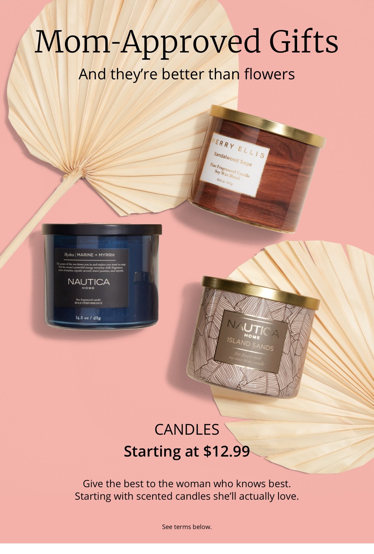 Mom-Approved Gifts|And they’re better than flowers|Candles|Starting at \\$12.99|Give the best to the woman who knows best.| Starting with scented candles she’ll actually love.|See terms below.