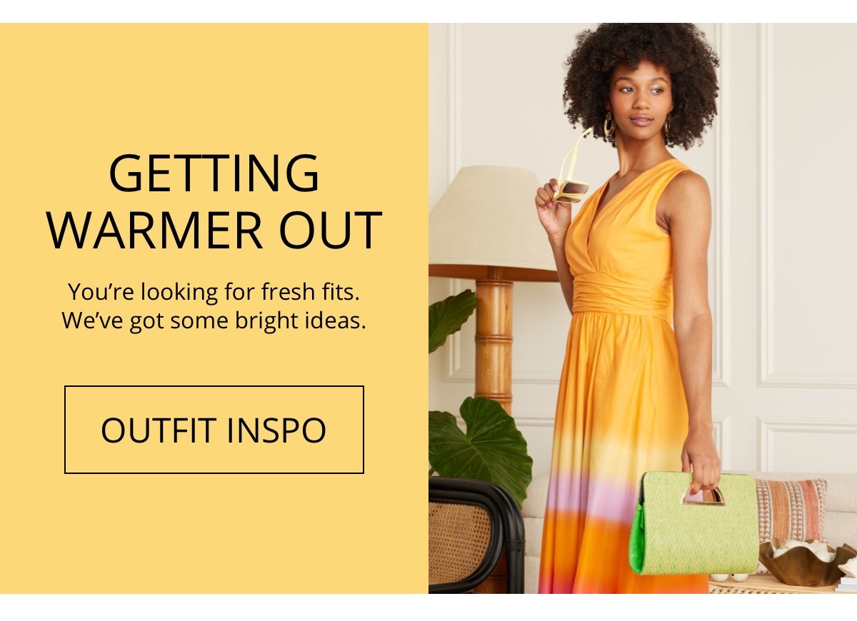 GETTING WARMER OUT|You re looking for fresh fits|We ve got some bright ideas.|OUTFIT INSPO