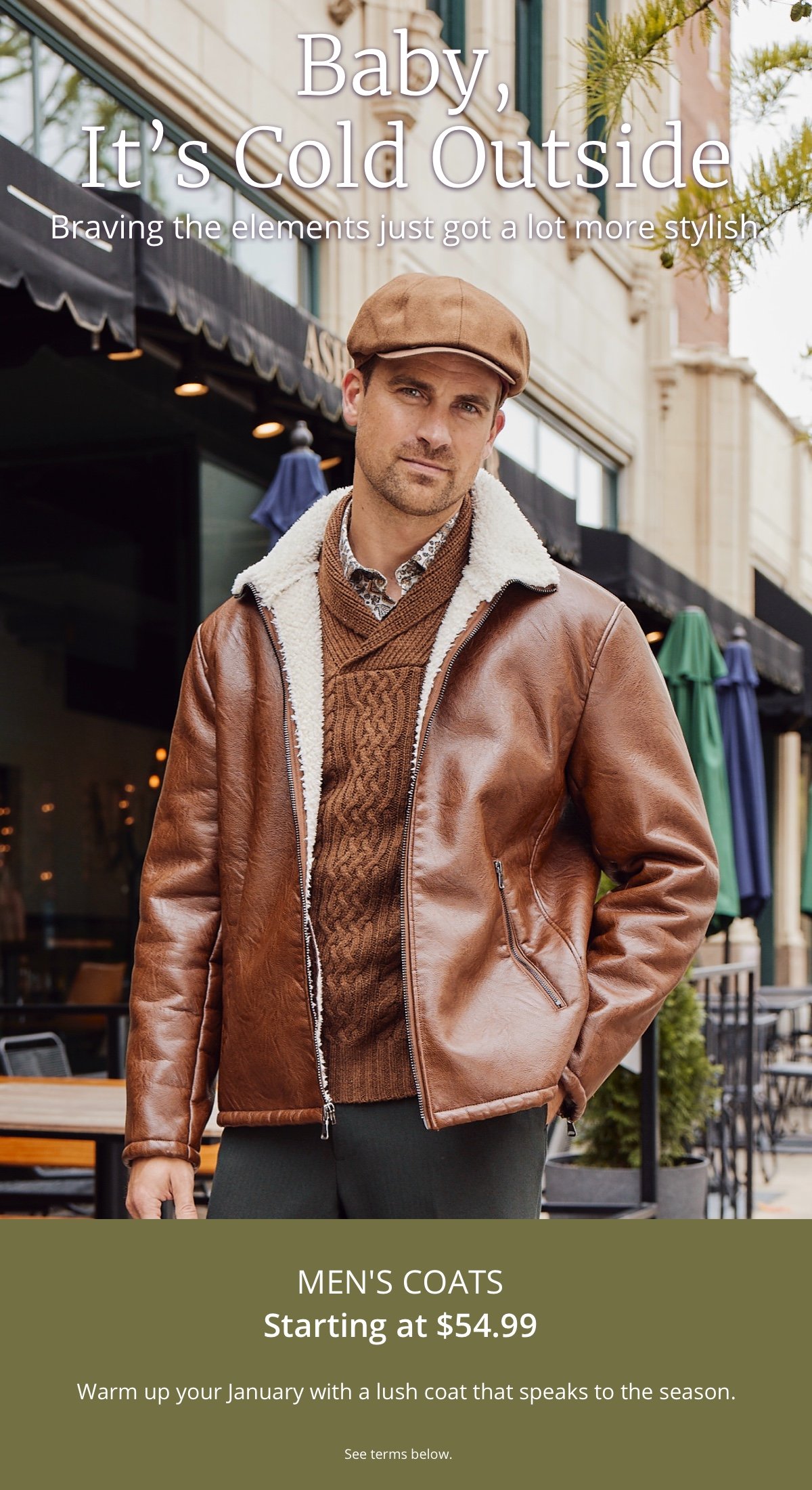 Baby, It s Cold Outside | Braving the elements just got a lot more stylish | Men s Coats Starting at \\$54.99 | Warm up your January with a lush coat that speaks to the season. See terms below.