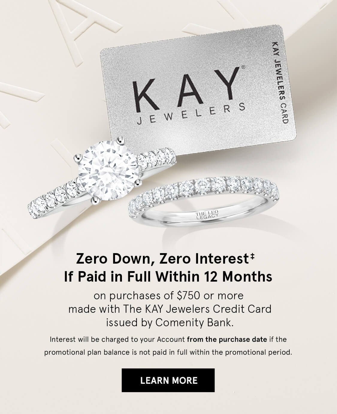 Zero Down, Zero Interest‡ If Paid in Full Within 12 months. On purchases of \\$750 or more using KAY jewelers Credit Card. Click Here to Learn More.