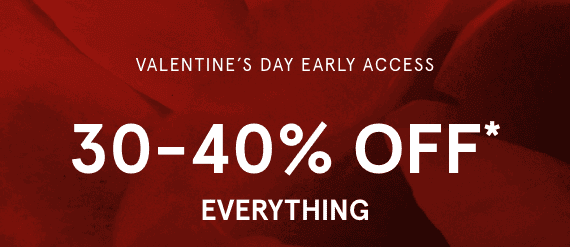 Valentine's Day Early Access. 30-40% OFF* Everything.