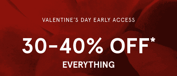 Valentine's Day Early Access. 30-40% OFF* Everything.