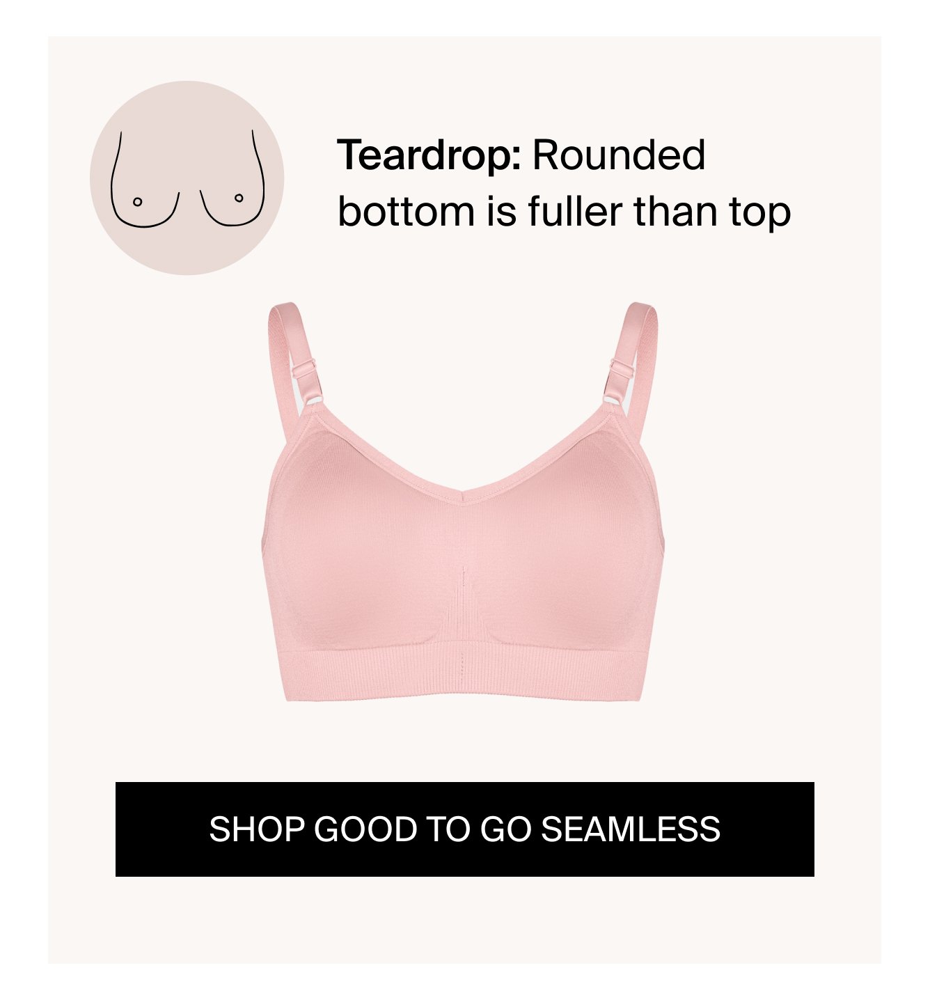 Teardrop: Rounded bottom is fuller than top. Shop good to go seamless bra