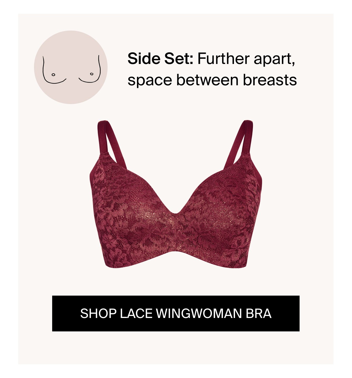 Side Set: Further apart, space between breasts. Shop Lace Wingwoman Bra