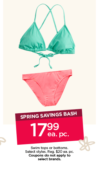 spring savings bash. \\$17.99 each piece swim tops and bottoms. select styles. coupons do not apply to select brands. shop now.