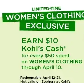 limited-time. women's clothing exclusive. earn \\$10 kohl's cash for every \\$50 spent on women's clothing through april 10. shop now.