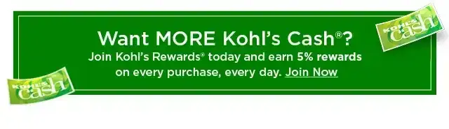 want more kohl's cash? join kohl's rewards today and earn 5% rewards on every purchase, every day. join now.