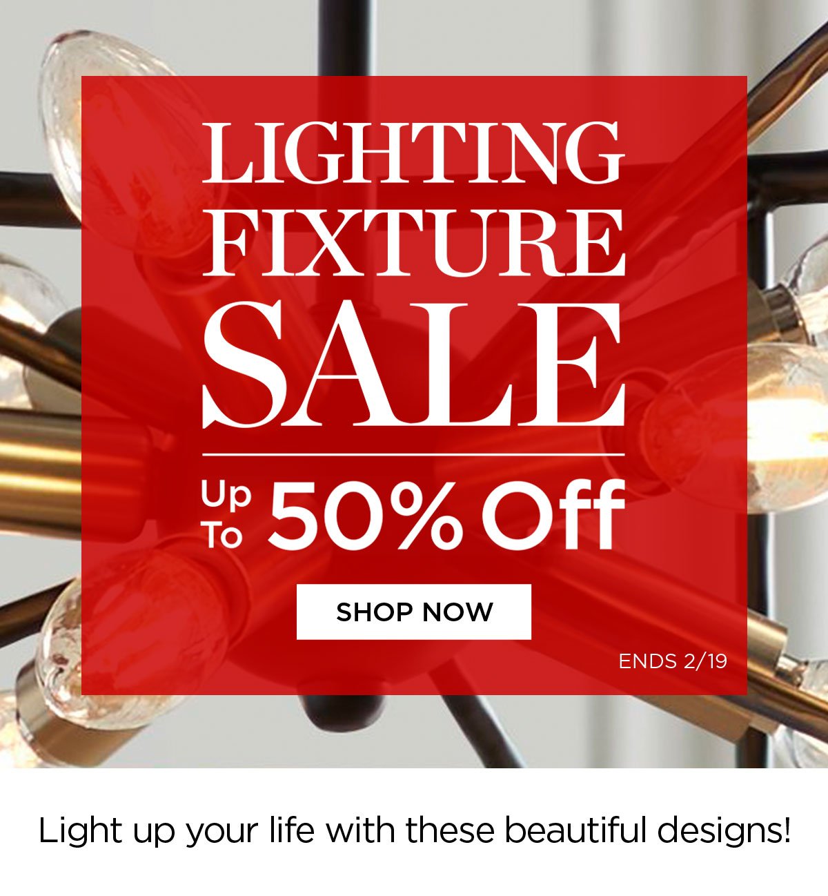 Lighting Fixture Sale Up to 50% Off - Shop Now - Ends 2/19 - Light up your life with these beautiful designs!
