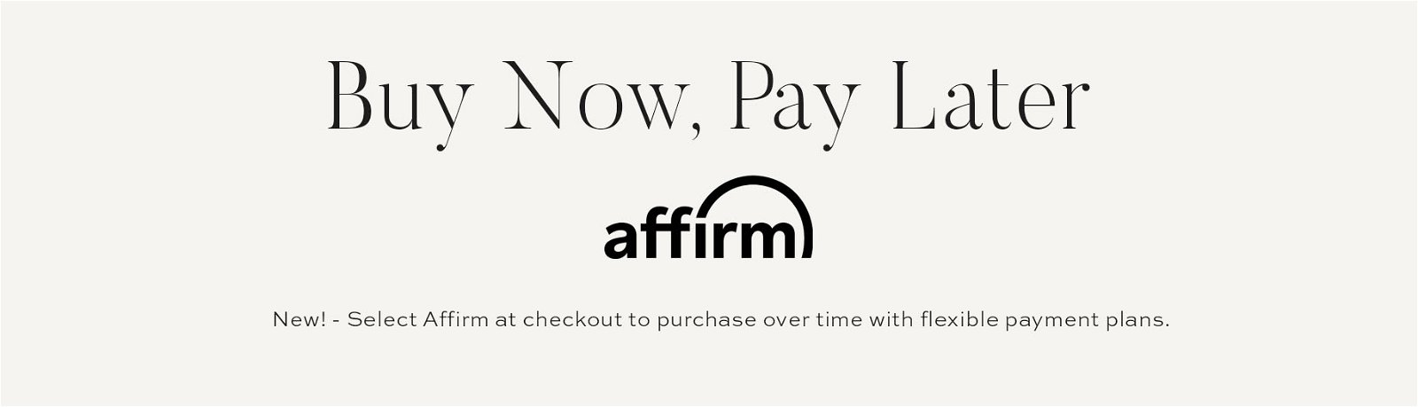 Buy Now, Pay later with Affirm // New! - Select affirm at checkout to purchase over time with flexible payment plans