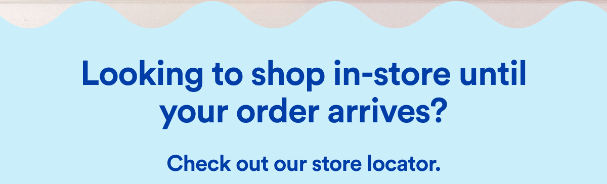 Looking to shop in-store until your order arrives? Check out our store locator.