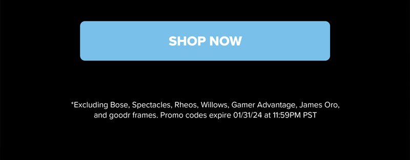 SHOP NOW *Excluding Bose, Spectacles, Rheos, Willows, Gamer Advantage, James Oro, and Goodr frames. Promo codes expire 01/31/24 at 11:59PM PST