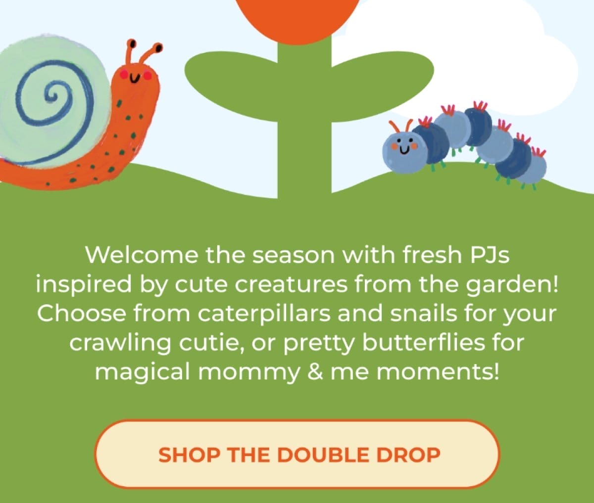 Welcome the season with fresh PJs inspired by cute creatures from the garden! Choose from caterpillars and snails for your crawling cutie, or pretty butterflies for magical mommy & me moments! | SHOP THE DOUBLE DROP