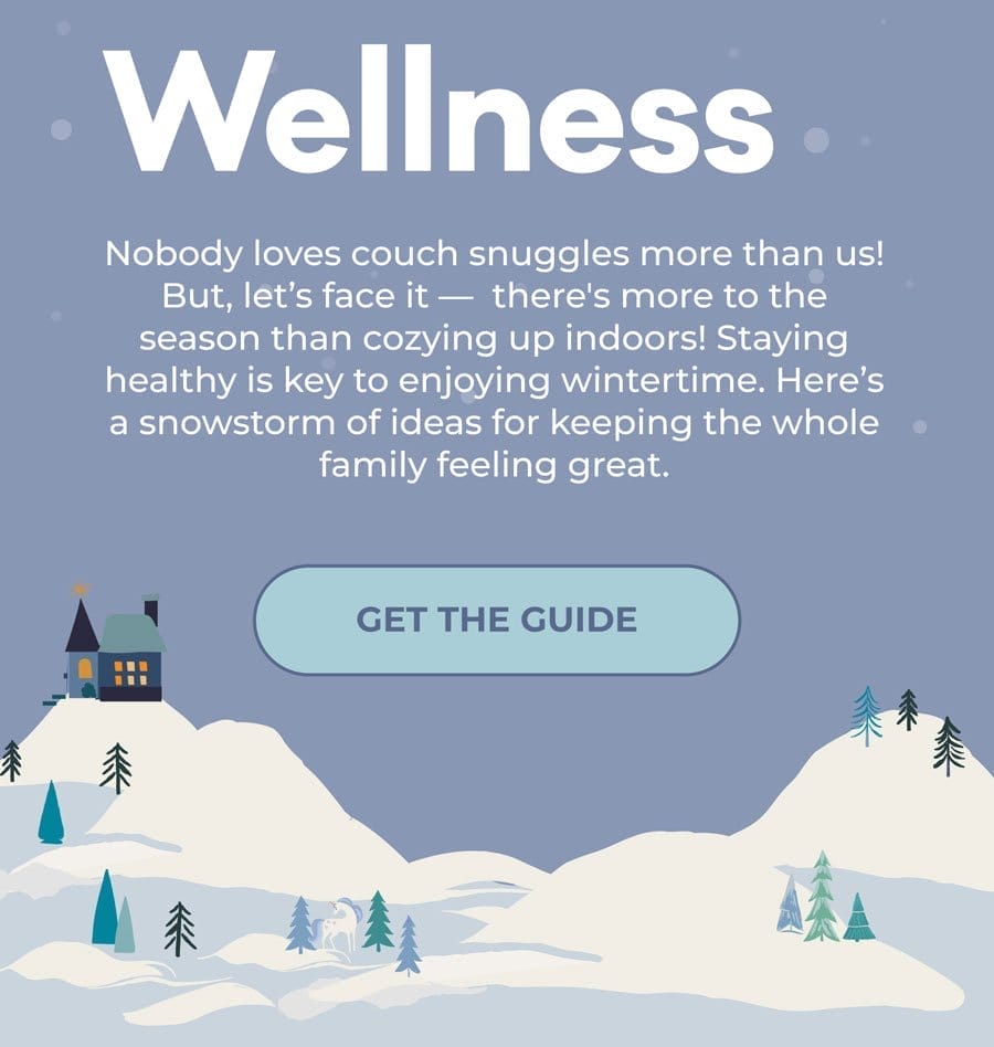 Nobody loves couch snuggles more than us! But, let's face it - there's more to the season than cozying up indoors! Staying healthy is key to enjoying wintertime. Here's a snowstorm of ideas for keeping the whole family feeling great!. | GET THE GUIDE