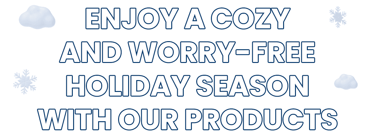 Enjoy a cozy and worry-free holiday season with our products