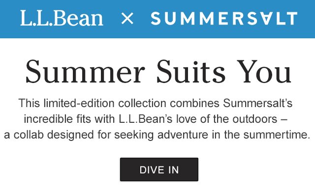 Summer suits you. The limited-edition collection combines Summersalt's incredible fits with L.L.Bean's love of the outdoors - a collab designed for seeking adventure in the summertime.