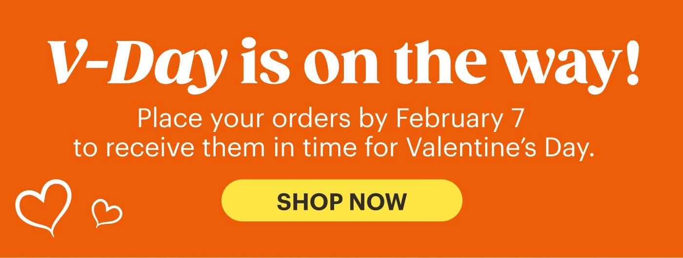 V-Day is on the way! Place your orders by February 7 to receive them in time for Valentine’s Day. SHOP NOW