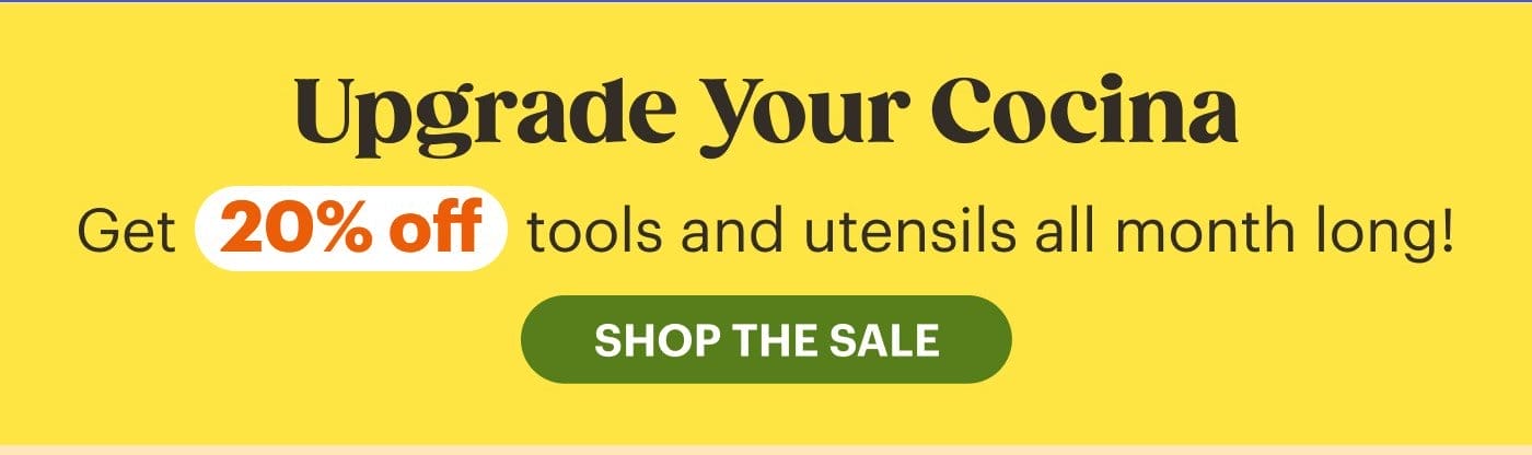 Upgrade Your Cocina Get 20% off tools and utensils all month long! SHOP THE SALE