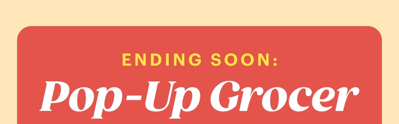 Ending Soon: Pop-Up Grocer VISIT POP-UP GROCER