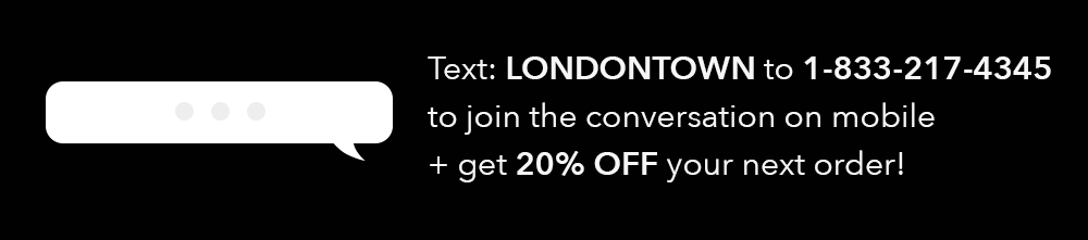Text Londontown to 1-833-217-4335 to join the conversation on mobile and get 20% OFF your next order!