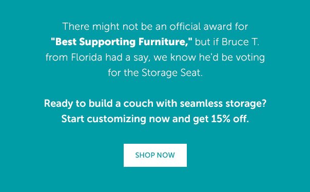 There might not be an official award for Best Supporting Furniture, but if Bruce T from Florida had a say, we know he'd be voting for the Storage Seat. | SHOP NOW >>