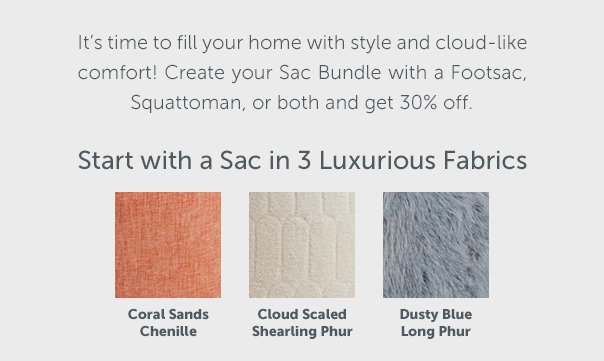 It's time to fill your home with style and cloud-like comfort! Create your Sac Bundle with a Footsac, Squattoman, or both and get 30% off. Start with a Sac in 3 Luxurious Fabrics.