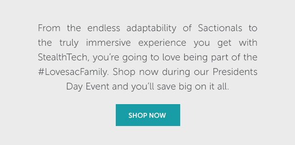 From the endless adaptability of Sactionals to the truly immersive experience you get with StealthTech, you're going to love being part of the #LovesacFamily. Shop now during our Presidents Day Event and you'll save big on it all. | SHOP NOW >>