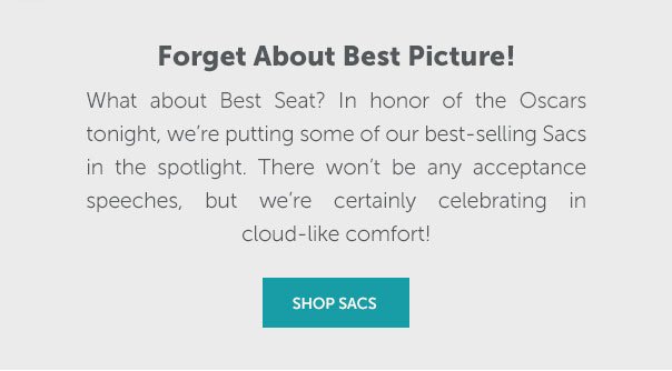 Forget about Best Picture! What about Best Seat? In honor of the Oscars tonight, we're putting some of our best-selling Sacs in the spotlight. There won't be any acceptance speeches, but we're certainly celebrating in cloud-like comfort! | SHOP SACS >>