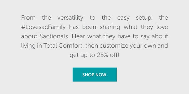 From the versatility to the easy setup, the LovesacFamily has been sharing what they love about Sactionals. Hear what they have to say about living in Total Comfort, then custmize your own and get up to 25% off! | SHOP NOW >>