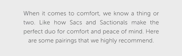 When it comes to comfort, we know a thing or two. Like how Sacs and Sactionals make the perfect duo for comfort and peace of mind. Here are some pairings that we highly recommend.