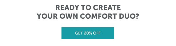 Ready to Create Your Own Comfort Duo? | GET 20% OFF >>