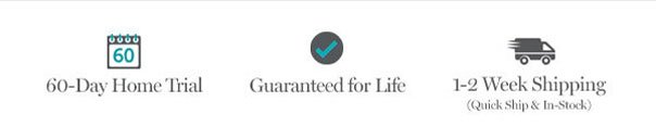 60-Day home Trial | Guaranteed for Life | 1-2 Week Shipping