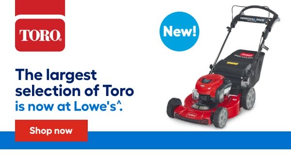 TORO. New! The largest selection of Toro is now at Lowe's.