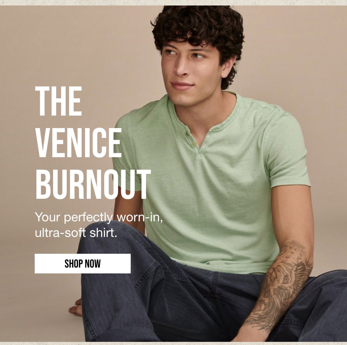 THE | VENICE | BURNOUT | Your perfectly worn-in, | ultra-soft shirt. | SHOP NOW 