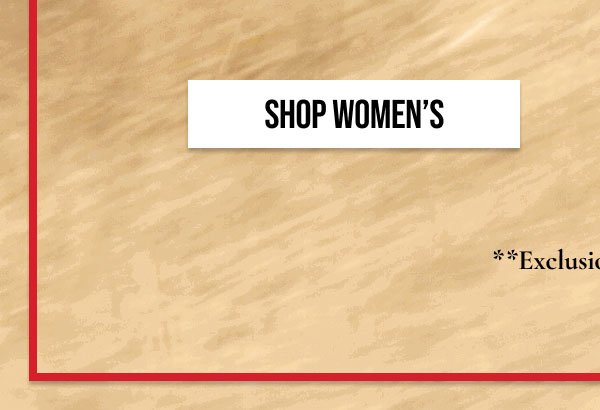 SHOP WOMEN'S | **EXCLUSIONS APPLY.