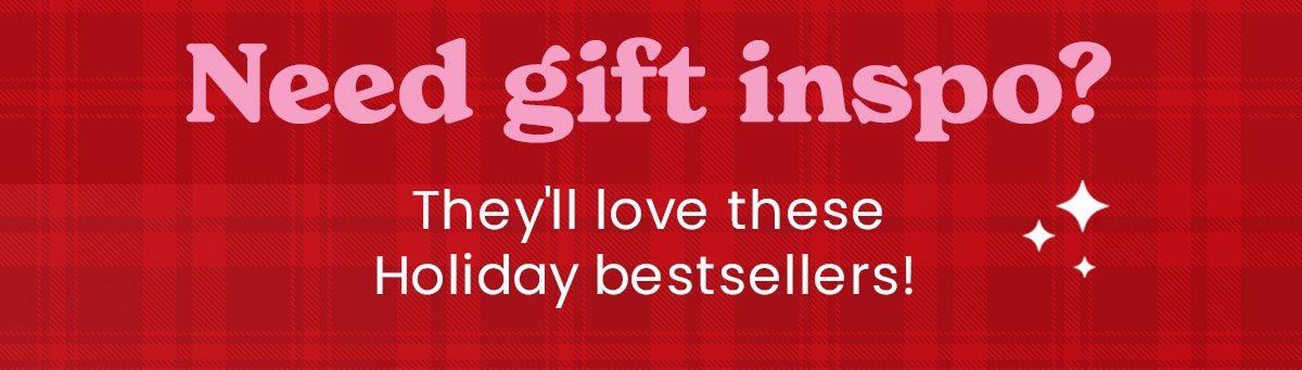 Need gift inspo? They'll love these Holiday bestsellers!