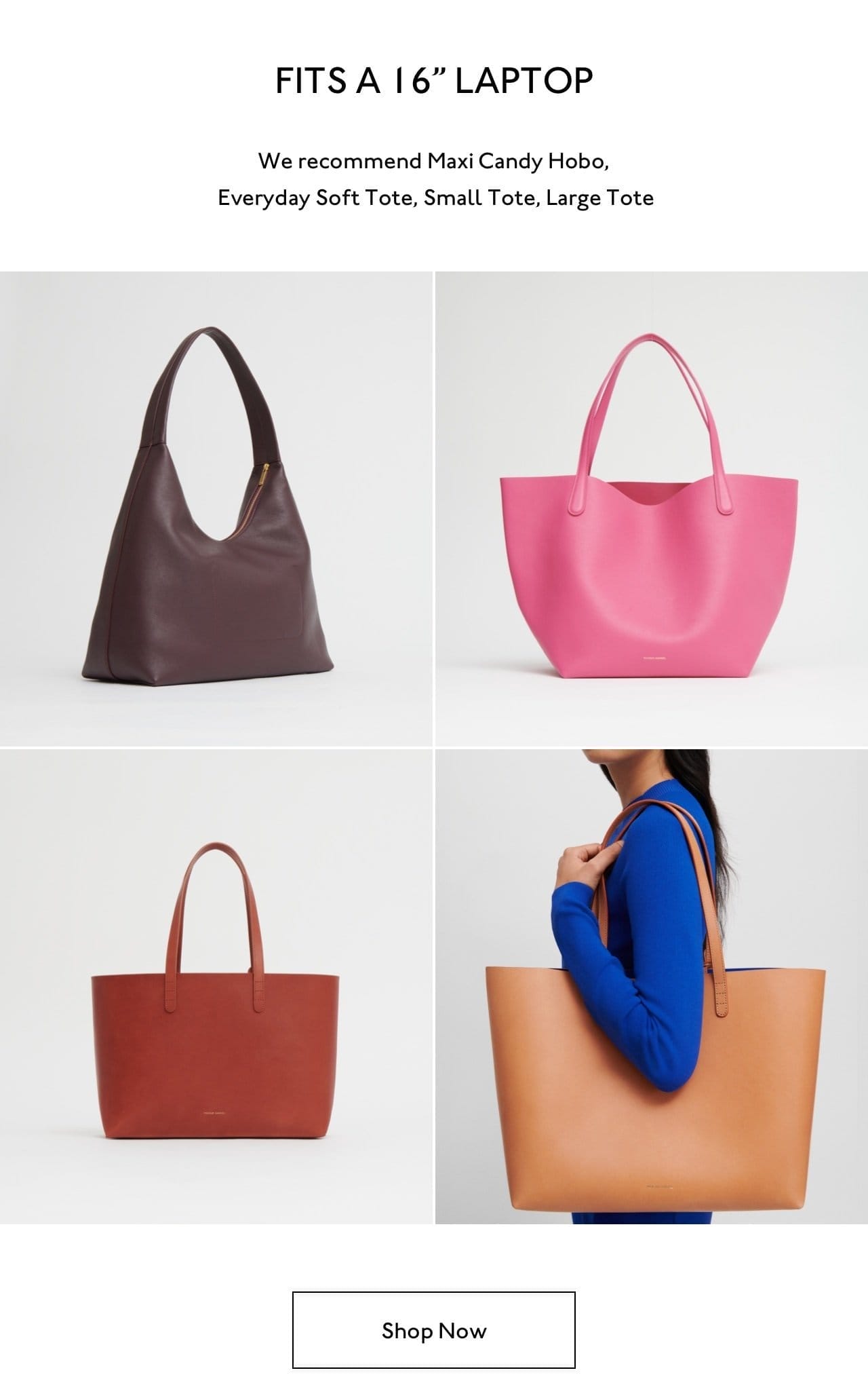 Fits a 16" laptop. We recommend Maxi Candy Hobo, Everyday Sot Tote, Small Tote, Large Tote.