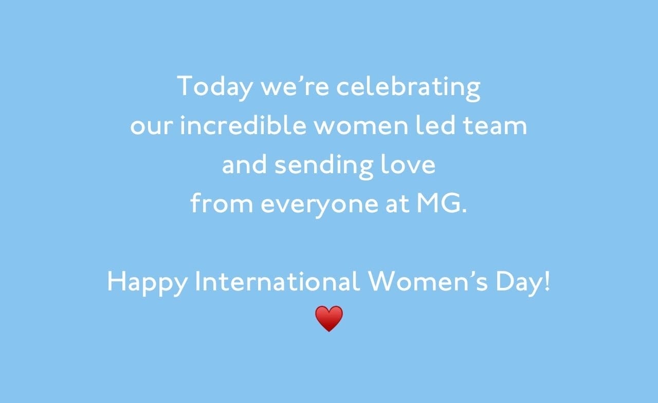 Today we're celebrating our incredible woman led team and sending love from everyone at MG. Happy International Women's Day!
