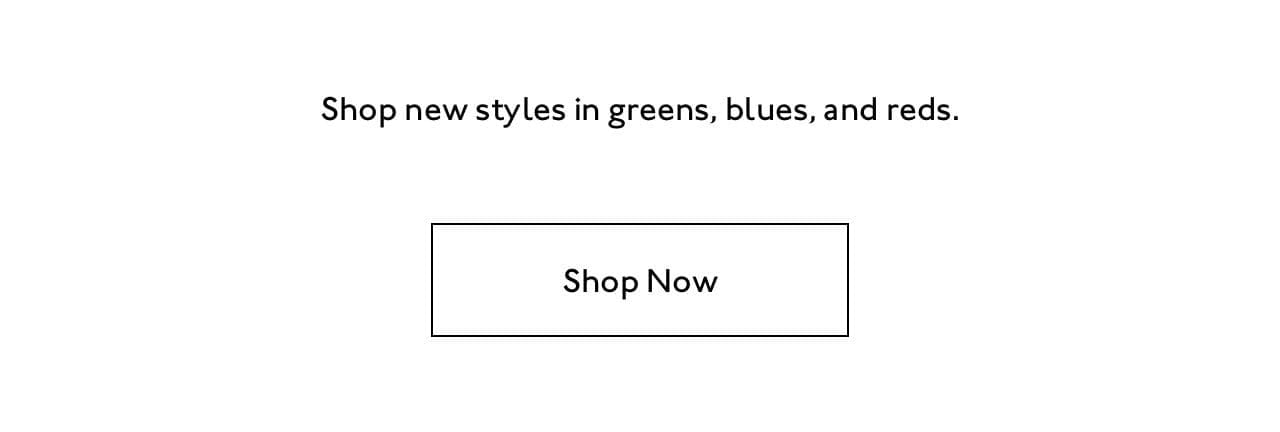 Shop new styles in greens, blues, and reds.